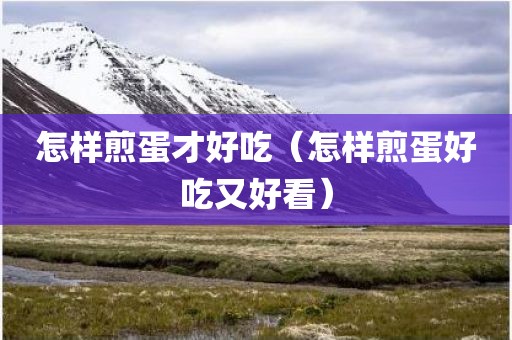 怎样煎蛋才好吃（怎样煎蛋好吃又好看）