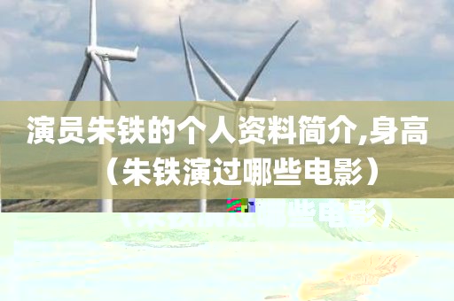 演员朱铁的个人资料简介,身高（朱铁演过哪些电影）