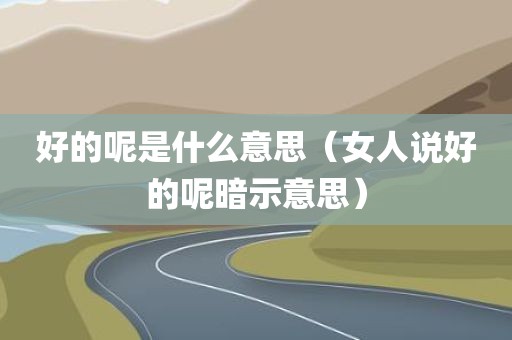 好的呢是什么意思（女人说好的呢暗示意思）