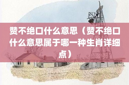 赞不绝口什么意思（赞不绝口什么意思属于哪一种生肖详细点）