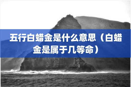 五行白蜡金是什么意思（白蜡金是属于几等命）