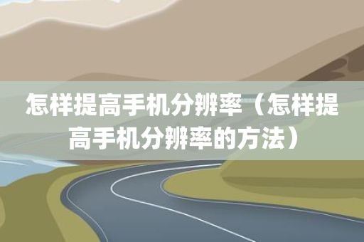 怎样提高手机分辨率（怎样提高手机分辨率的方法）