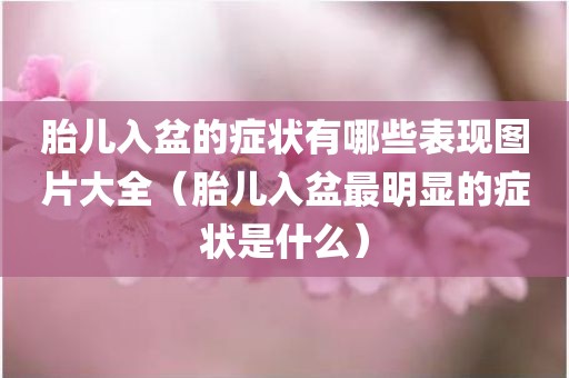胎儿入盆的症状有哪些表现图片大全（胎儿入盆最明显的症状是什么）