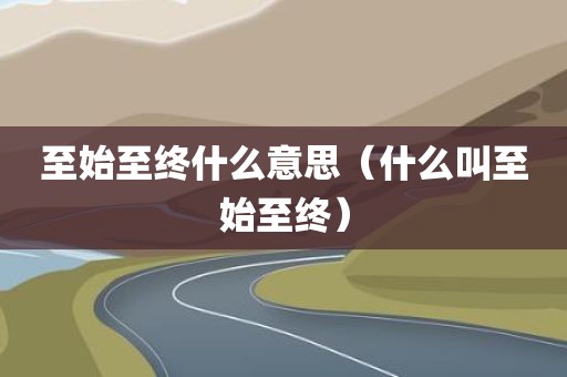 至始至终什么意思（什么叫至始至终）