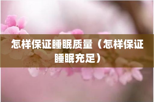 怎样保证睡眠质量（怎样保证睡眠充足）