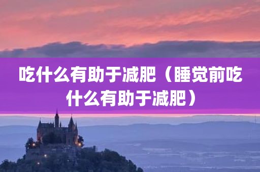吃什么有助于减肥（睡觉前吃什么有助于减肥）