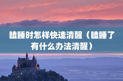 瞌睡时怎样快速清醒（瞌睡了有什么办法清醒）