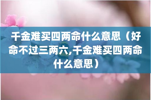 千金难买四两命什么意思（好命不过三两六,千金难买四两命什么意思）