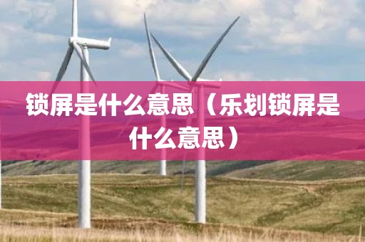 锁屏是什么意思（乐划锁屏是什么意思）