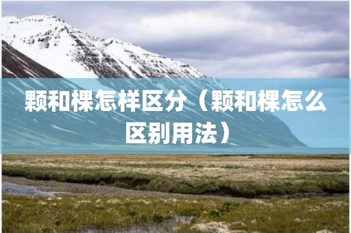颗和棵怎样区分（颗和棵怎么区别用法）