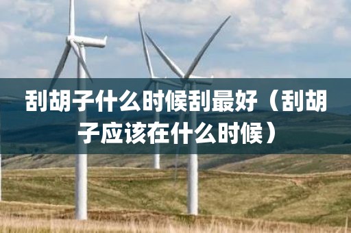 刮胡子什么时候刮最好（刮胡子应该在什么时候）