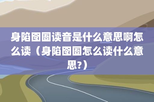 身陷囹圄读音是什么意思啊怎么读（身陷囹圄怎么读什么意思?）