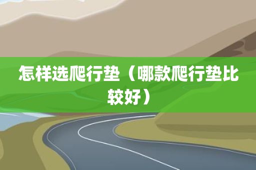怎样选爬行垫（哪款爬行垫比较好）
