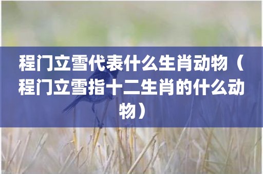 程门立雪代表什么生肖动物（程门立雪指十二生肖的什么动物）