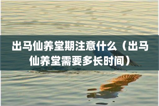 出马仙养堂期注意什么（出马仙养堂需要多长时间）
