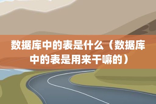 数据库中的表是什么(数据库中的表是用来干嘛的)