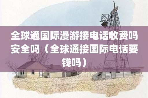 全球通国际漫游接电话收费吗安全吗（全球通接国际电话要钱吗）