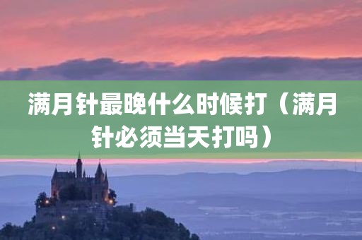 满月针最晚什么时候打(满月针必须当天打吗)