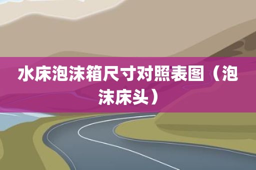水床泡沫箱尺寸对照表图（泡沫床头）