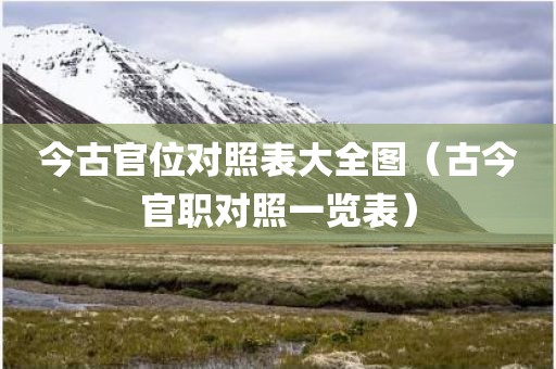 今古官位对照表大全图（古今官职对照一览表）
