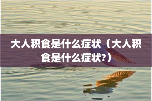 大人积食是什么症状（大人积食是什么症状?）