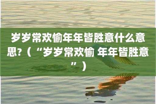 岁岁常欢愉年年皆胜意什么意思?（“岁岁常欢愉 年年皆胜意”）