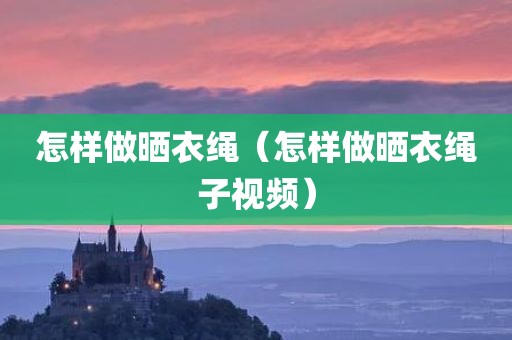 怎样做晒衣绳（怎样做晒衣绳子视频）