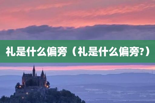 礼是什么偏旁（礼是什么偏旁?）