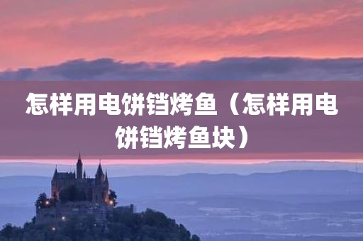 怎样用电饼铛烤鱼（怎样用电饼铛烤鱼块）