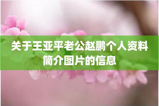 关于王亚平老公赵鹏个人资料简介图片的信息