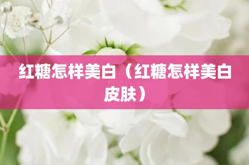 红糖怎样美白（红糖怎样美白皮肤）