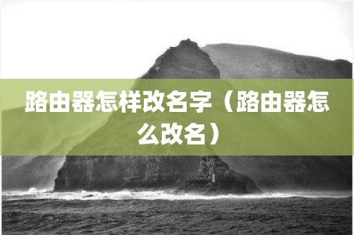 路由器怎样改名字(路由器怎么改名) 路由器怎样改名字(路由器怎么改名)