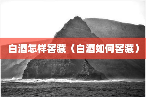 白酒怎样窖藏（白酒如何窖藏）