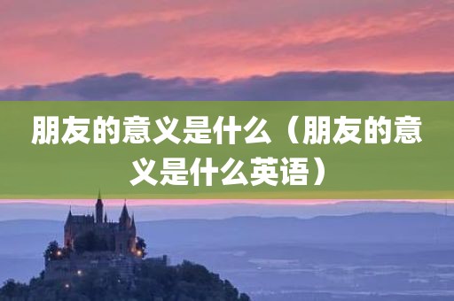 朋友的意义是什么（朋友的意义是什么英语）