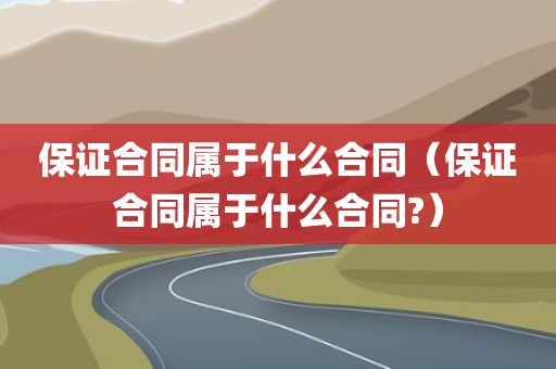 保证合同属于什么合同（保证合同属于什么合同?）