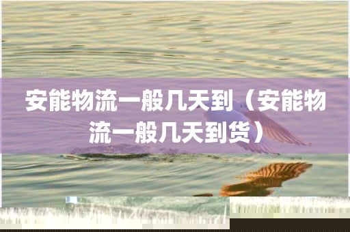 安能物流一般几天到（安能物流一般几天到货）