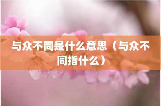 与众不同是什么意思（与众不同指什么）