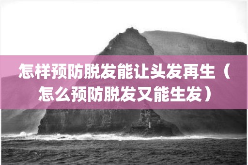 怎样预防脱发能让头发再生（怎么预防脱发又能生发）