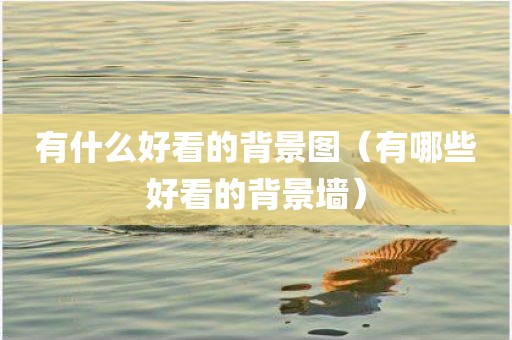 有什么好看的背景图（有哪些好看的背景墙）