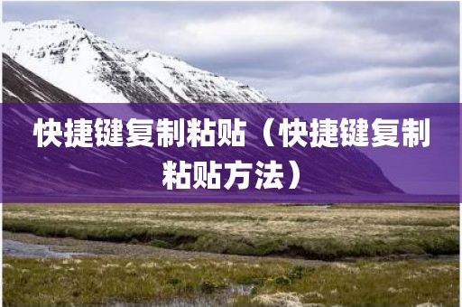 快捷键复制粘贴（快捷键复制粘贴方法）