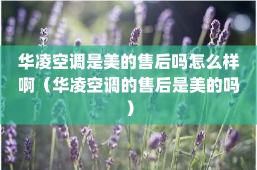 华凌空调是美的售后吗怎么样啊（华凌空调的售后是美的吗）