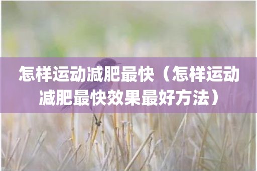 怎样运动减肥最快（怎样运动减肥最快效果最好方法）