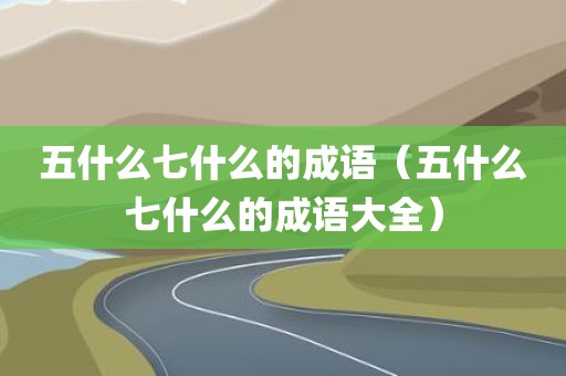五什么七什么的成语(五什么七什么的成语大全)