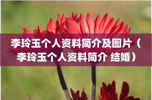 李玲玉个人资料简介及图片（李玲玉个人资料简介 结婚）