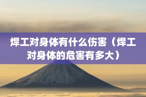 焊工对身体有什么伤害（焊工对身体的危害有多大）