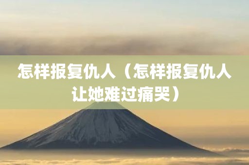 怎样报复仇人（怎样报复仇人让她难过痛哭）