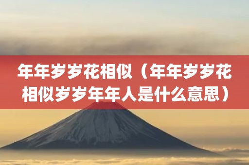 年年岁岁花相似(年年岁岁花相似岁岁年年人是什么意思)