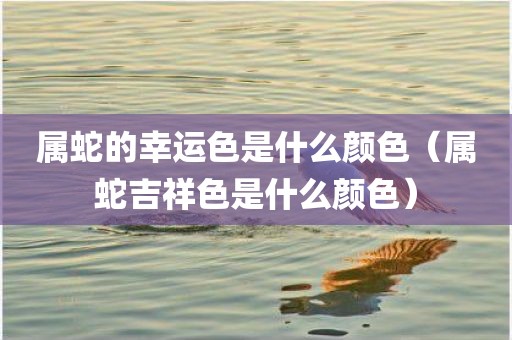 属蛇的幸运色是什么颜色（属蛇吉祥色是什么颜色）