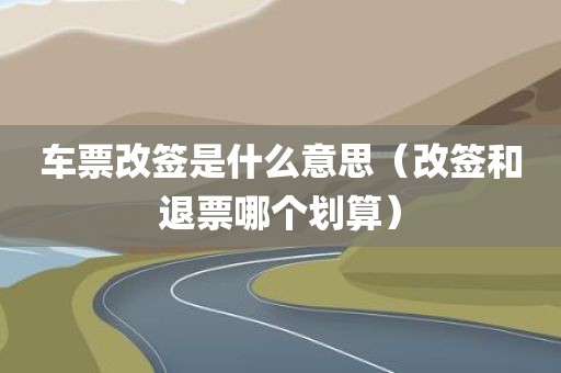 车票改签是什么意思（改签和退票哪个划算）