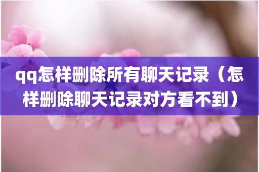 qq怎样删除所有聊天记录（怎样删除聊天记录对方看不到）
